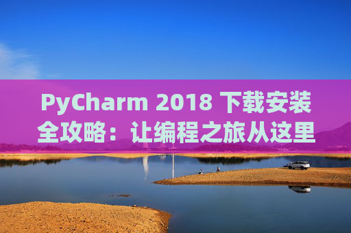 PyCharm 2018 下载安装全攻略：让编程之旅从这里开始