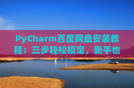 PyCharm百度网盘安装教程：三步轻松搞定，新手也能快速上手